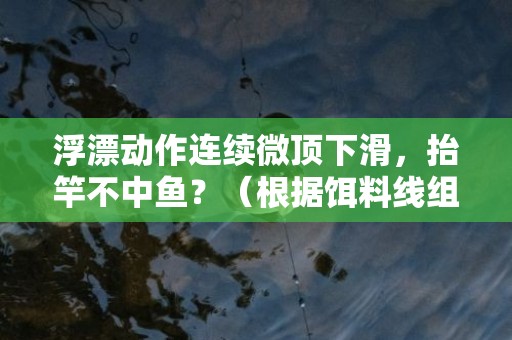 浮漂动作连续微顶下滑，抬竿不中鱼？（根据饵料线组钩方法解决不空军）