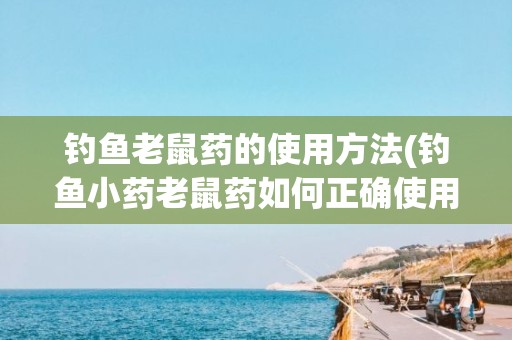 钓鱼老鼠药的使用方法(钓鱼小药老鼠药如何正确使用方法)