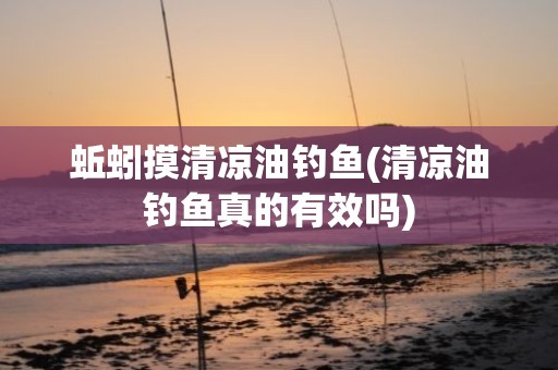 蚯蚓摸清凉油钓鱼(清凉油钓鱼真的有效吗)