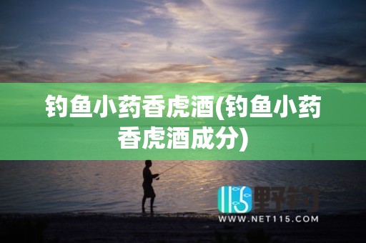 钓鱼小药香虎酒(钓鱼小药香虎酒成分)