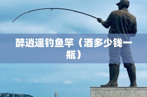 醉逍遥钓鱼竿（酒多少钱一瓶）