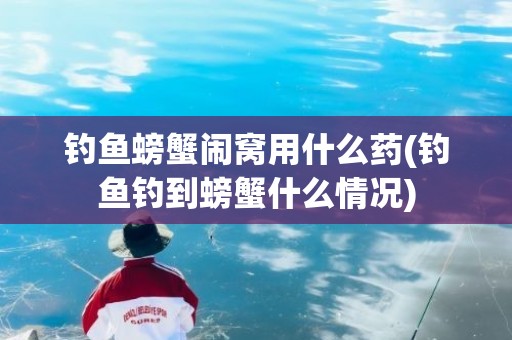 钓鱼螃蟹闹窝用什么药(钓鱼钓到螃蟹什么情况)