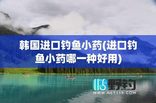 韩国进口钓鱼小药(进口钓鱼小药哪一种好用)