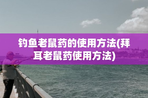 钓鱼老鼠药的使用方法(拜耳老鼠药使用方法)