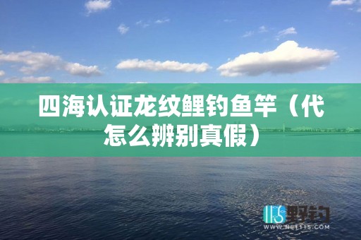 四海认证龙纹鲤钓鱼竿（代怎么辨别真假）