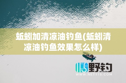 蚯蚓加清凉油钓鱼(蚯蚓清凉油钓鱼效果怎么样)