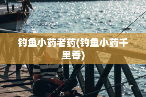 钓鱼小药老药(钓鱼小药千里香)