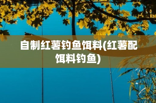 自制红薯钓鱼饵料(红薯配饵料钓鱼)