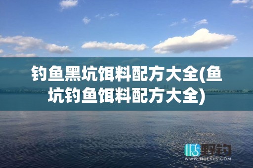 钓鱼黑坑饵料配方大全(鱼坑钓鱼饵料配方大全)