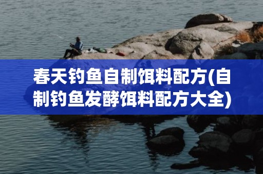 春天钓鱼自制饵料配方(自制钓鱼发酵饵料配方大全)