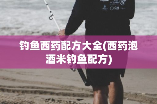 钓鱼西药配方大全(西药泡酒米钓鱼配方)