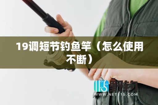 19调短节钓鱼竿（怎么使用不断）