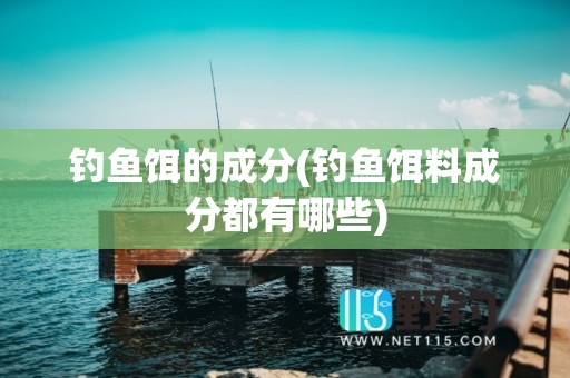 钓鱼饵的成分(钓鱼饵料成分都有哪些)