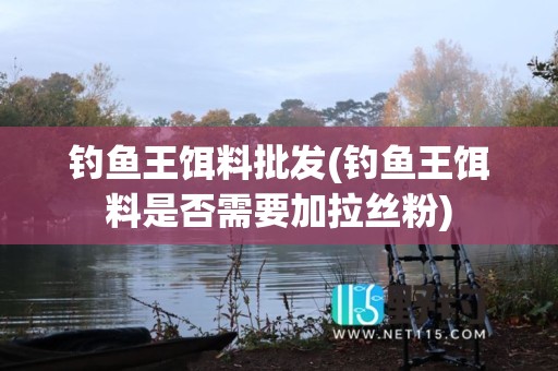 钓鱼王饵料批发(钓鱼王饵料是否需要加拉丝粉)