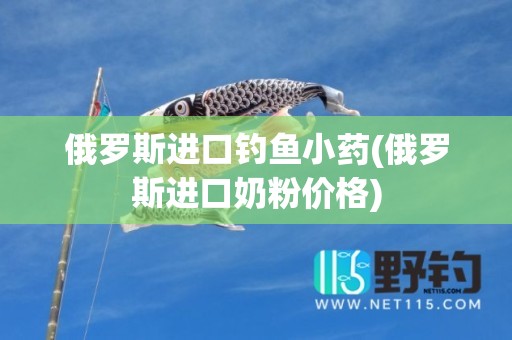 俄罗斯进口钓鱼小药(俄罗斯进口奶粉价格)