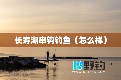 长寿湖串钩钓鱼（怎么样）
