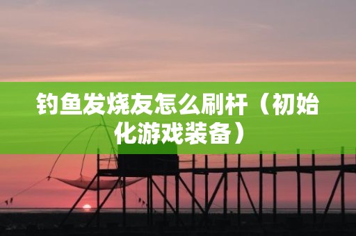 钓鱼发烧友怎么刷杆（初始化游戏装备）
