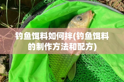 钓鱼饵料如何拌(钓鱼饵料的制作方法和配方)