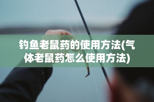 钓鱼老鼠药的使用方法(气体老鼠药怎么使用方法)