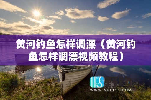 黄河钓鱼怎样调漂（黄河钓鱼怎样调漂视频教程）