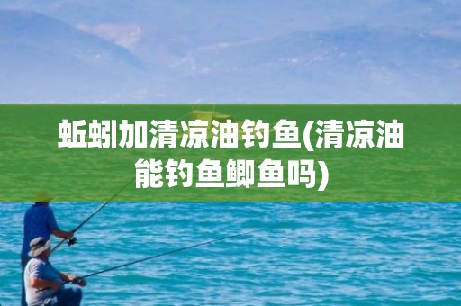 蚯蚓加清凉油钓鱼(清凉油能钓鱼鲫鱼吗)