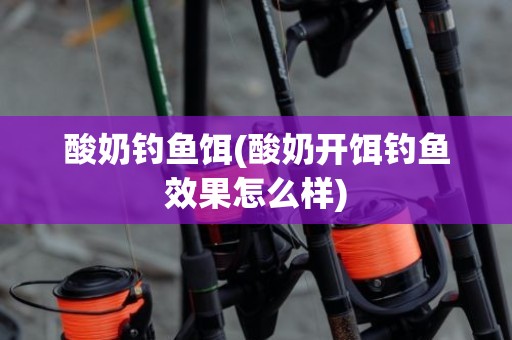 酸奶钓鱼饵(酸奶开饵钓鱼效果怎么样)