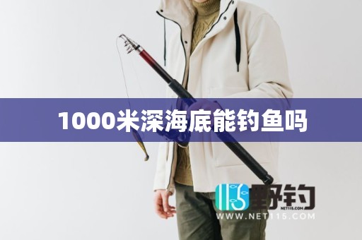 1000米深海底能钓鱼吗