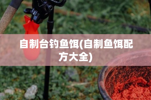 自制台钓鱼饵(自制鱼饵配方大全)