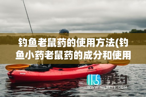 钓鱼老鼠药的使用方法(钓鱼小药老鼠药的成分和使用方法)