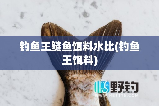 钓鱼王鲢鱼饵料水比(钓鱼王饵料)