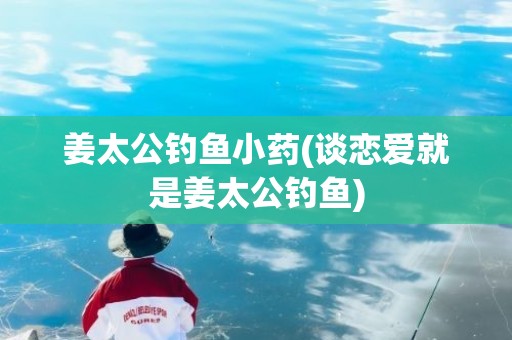 姜太公钓鱼小药(谈恋爱就是姜太公钓鱼)