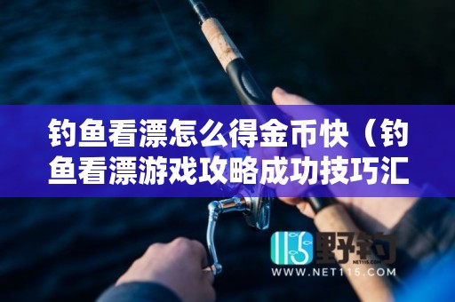 钓鱼看漂怎么得金币快（钓鱼看漂游戏攻略成功技巧汇总解析）