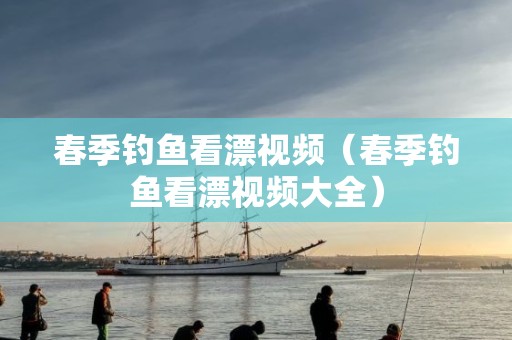 春季钓鱼看漂视频（春季钓鱼看漂视频大全）