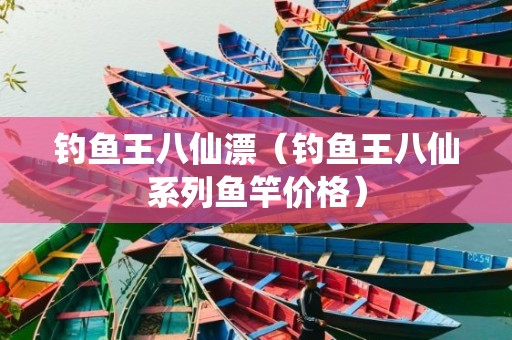 钓鱼王八仙漂（钓鱼王八仙系列鱼竿价格）