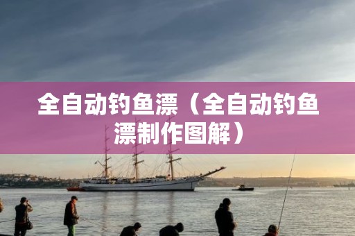 全自动钓鱼漂（全自动钓鱼漂制作图解）