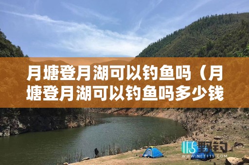 月塘登月湖可以钓鱼吗（月塘登月湖可以钓鱼吗多少钱）