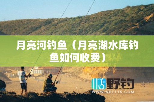 月亮河钓鱼（月亮湖水库钓鱼如何收费）