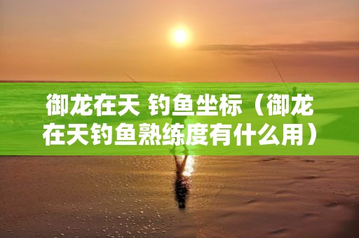 御龙在天 钓鱼坐标（御龙在天钓鱼熟练度有什么用）