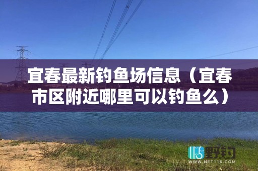 宜春最新钓鱼场信息（宜春市区附近哪里可以钓鱼么）