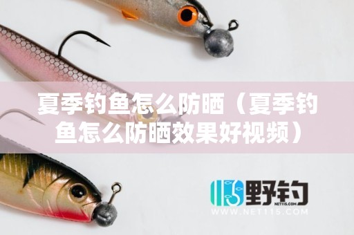 夏季钓鱼怎么防晒（夏季钓鱼怎么防晒效果好视频）