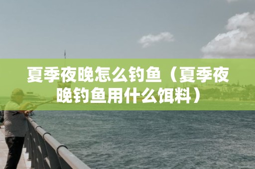 夏季夜晚怎么钓鱼（夏季夜晚钓鱼用什么饵料）