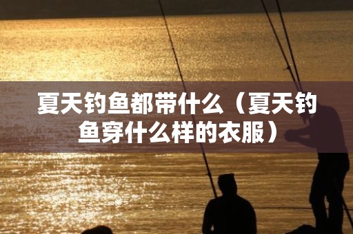 夏天钓鱼都带什么（夏天钓鱼穿什么样的衣服）
