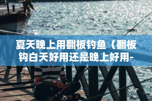 夏天晚上用翻板钓鱼（翻板钩白天好用还是晚上好用-）