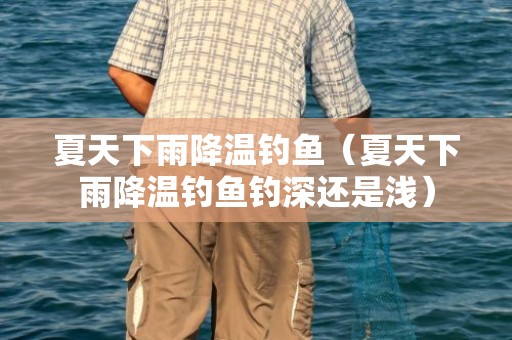 夏天下雨降温钓鱼（夏天下雨降温钓鱼钓深还是浅）