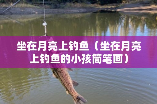 坐在月亮上钓鱼（坐在月亮上钓鱼的小孩简笔画）