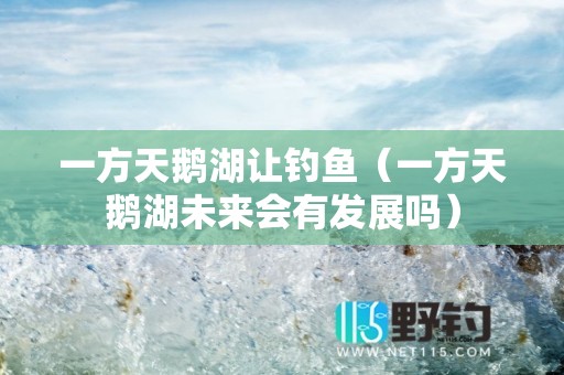 一方天鹅湖让钓鱼（一方天鹅湖未来会有发展吗）