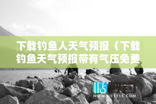 下载钓鱼人天气预报（下载钓鱼天气预报带有气压免费吗）