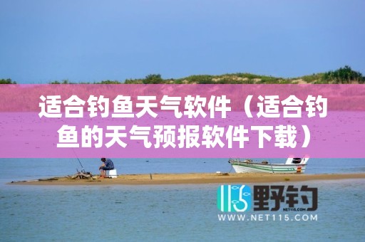 适合钓鱼天气软件（适合钓鱼的天气预报软件下载）