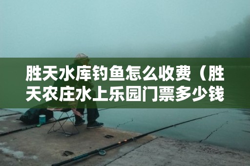 胜天水库钓鱼怎么收费（胜天农庄水上乐园门票多少钱）