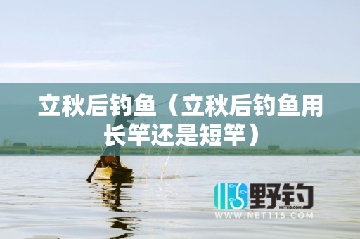 立秋后钓鱼（立秋后钓鱼用长竿还是短竿）